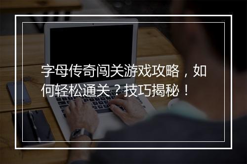 字母传奇闯关游戏攻略，如何轻松通关？技巧揭秘！
