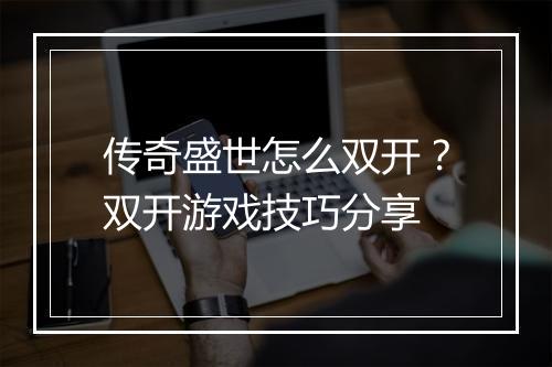 传奇盛世怎么双开？双开游戏技巧分享