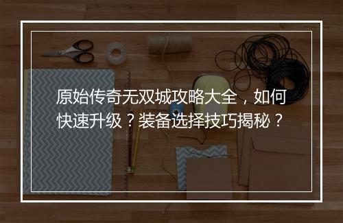 原始传奇无双城攻略大全，如何快速升级？装备选择技巧揭秘？