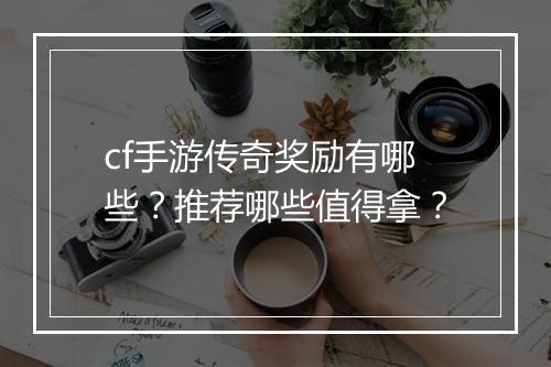 cf手游传奇奖励有哪些？推荐哪些值得拿？