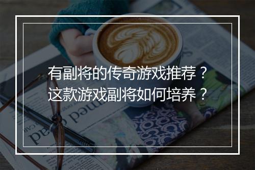 有副将的传奇游戏推荐？这款游戏副将如何培养？