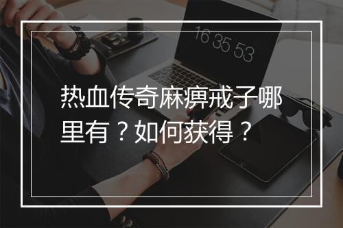 热血传奇麻痹戒子哪里有？如何获得？