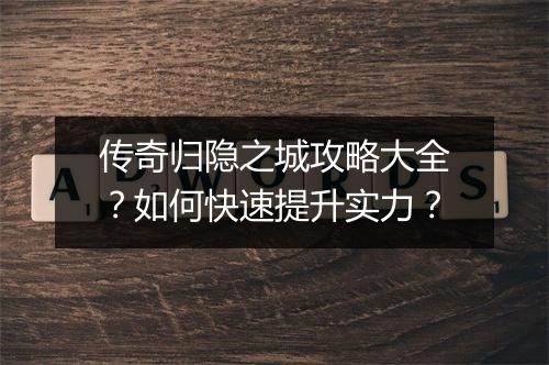 传奇归隐之城攻略大全？如何快速提升实力？