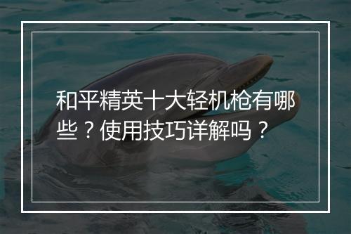 和平精英十大轻机枪有哪些？使用技巧详解吗？