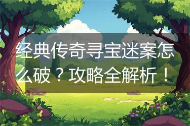 经典传奇寻宝迷案怎么破？攻略全解析！