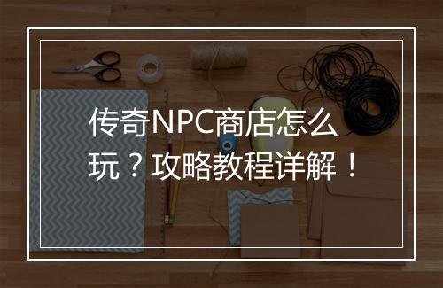 传奇NPC商店怎么玩？攻略教程详解！