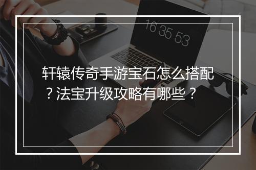 轩辕传奇手游宝石怎么搭配？法宝升级攻略有哪些？