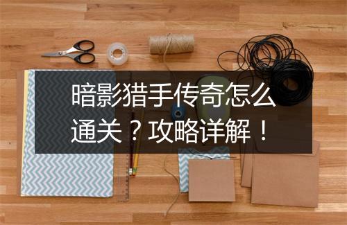 暗影猎手传奇怎么通关？攻略详解！