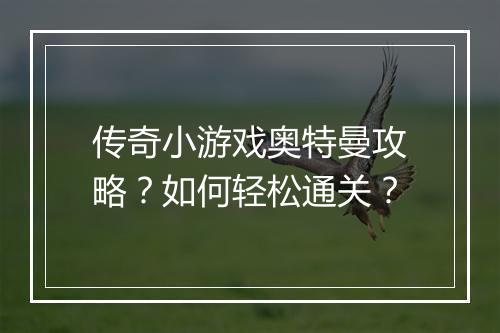 传奇小游戏奥特曼攻略？如何轻松通关？