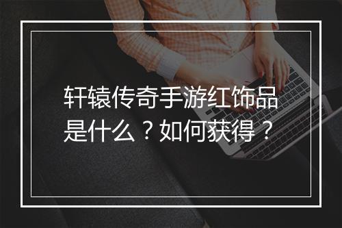 轩辕传奇手游红饰品是什么？如何获得？