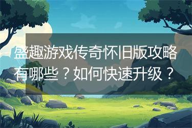 盛趣游戏传奇怀旧版攻略有哪些？如何快速升级？