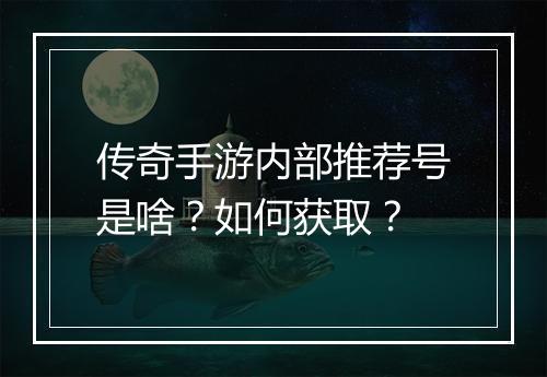 传奇手游内部推荐号是啥？如何获取？