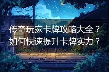 传奇玩家卡牌攻略大全？如何快速提升卡牌实力？