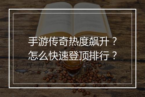 手游传奇热度飙升？怎么快速登顶排行？