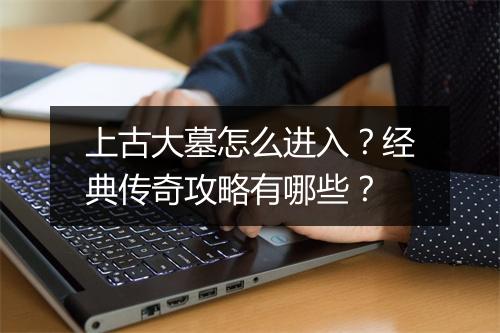 上古大墓怎么进入？经典传奇攻略有哪些？