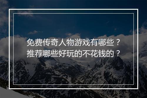 免费传奇人物游戏有哪些？推荐哪些好玩的不花钱的？