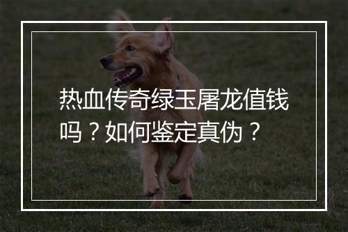 热血传奇绿玉屠龙值钱吗？如何鉴定真伪？