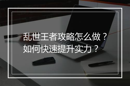 乱世王者攻略怎么做？如何快速提升实力？