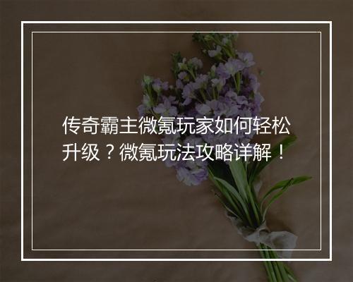 传奇霸主微氪玩家如何轻松升级？微氪玩法攻略详解！