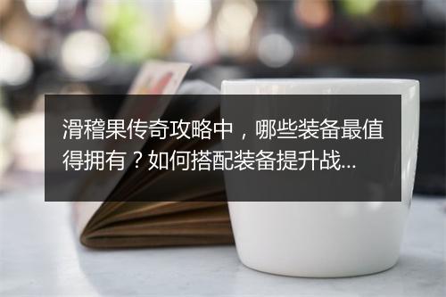 滑稽果传奇攻略中，哪些装备最值得拥有？如何搭配装备提升战斗力？