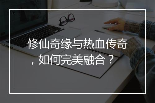 修仙奇缘与热血传奇，如何完美融合？