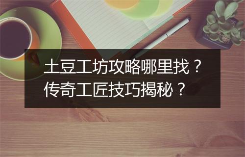 土豆工坊攻略哪里找？传奇工匠技巧揭秘？