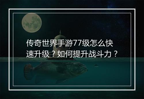 传奇世界手游77级怎么快速升级？如何提升战斗力？