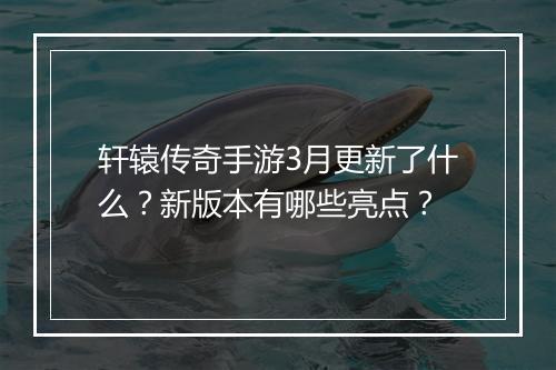 轩辕传奇手游3月更新了什么？新版本有哪些亮点？