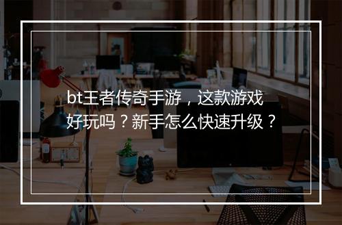 bt王者传奇手游，这款游戏好玩吗？新手怎么快速升级？