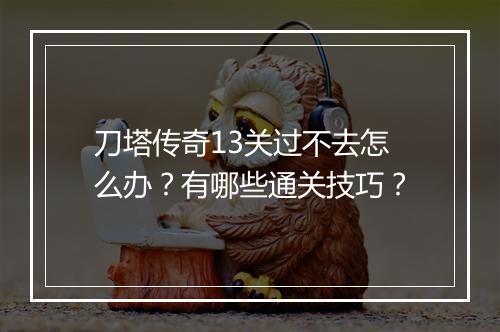 刀塔传奇13关过不去怎么办？有哪些通关技巧？