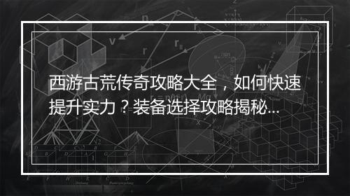 西游古荒传奇攻略大全，如何快速提升实力？装备选择攻略揭秘？