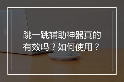 跳一跳辅助神器真的有效吗？如何使用？