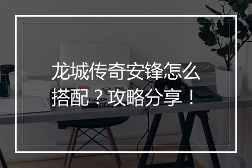 龙城传奇安锋怎么搭配？攻略分享！