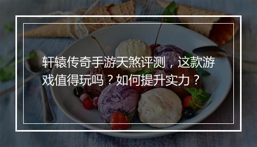 轩辕传奇手游天煞评测，这款游戏值得玩吗？如何提升实力？