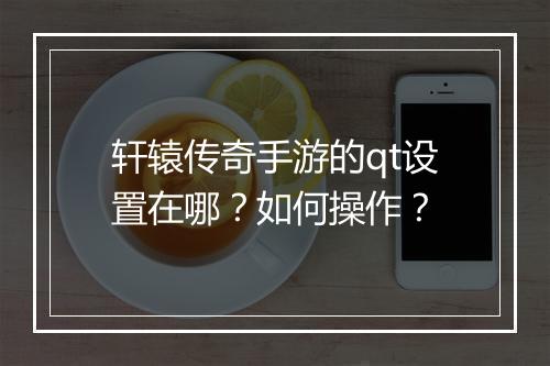 轩辕传奇手游的qt设置在哪？如何操作？