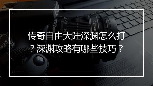 传奇自由大陆深渊怎么打？深渊攻略有哪些技巧？