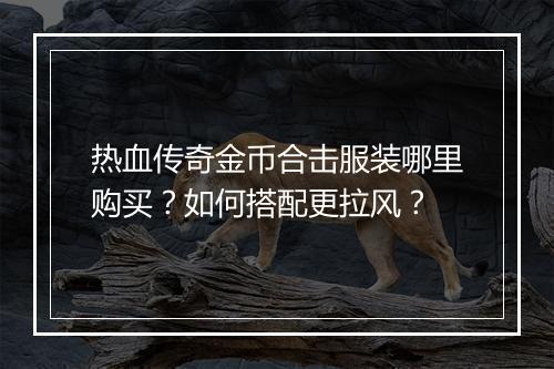 热血传奇金币合击服装哪里购买？如何搭配更拉风？