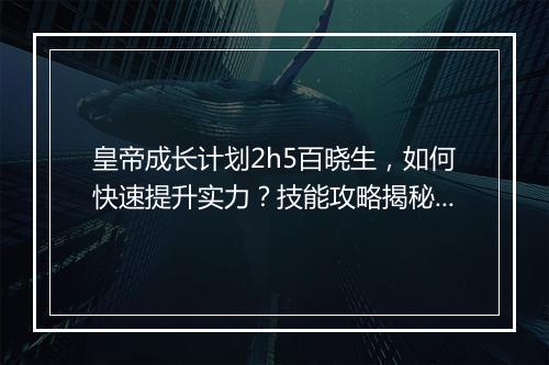 皇帝成长计划2h5百晓生，如何快速提升实力？技能攻略揭秘！
