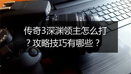 传奇3深渊领主怎么打？攻略技巧有哪些？