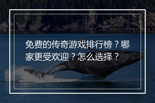 免费的传奇游戏排行榜？哪家更受欢迎？怎么选择？