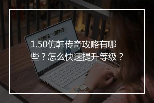 1.50仿韩传奇攻略有哪些？怎么快速提升等级？