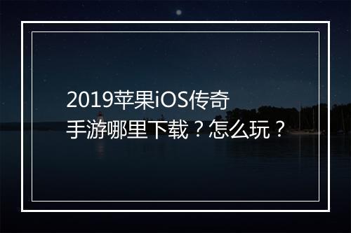 2019苹果iOS传奇手游哪里下载？怎么玩？