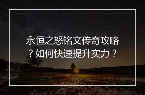 永恒之怒铭文传奇攻略？如何快速提升实力？