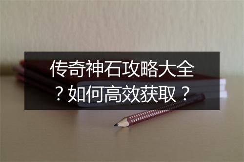 传奇神石攻略大全？如何高效获取？