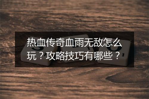 热血传奇血雨无敌怎么玩？攻略技巧有哪些？