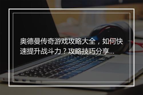 奥德曼传奇游戏攻略大全，如何快速提升战斗力？攻略技巧分享！