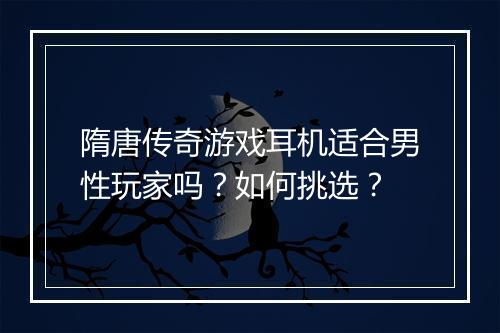 隋唐传奇游戏耳机适合男性玩家吗？如何挑选？