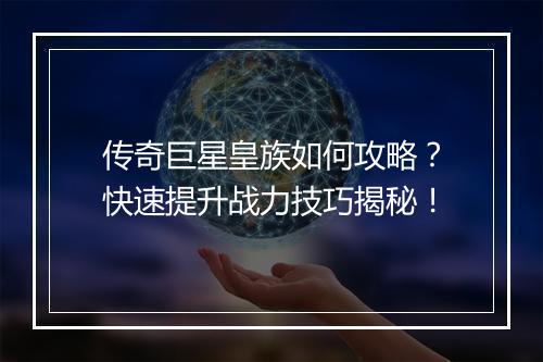 传奇巨星皇族如何攻略？快速提升战力技巧揭秘！