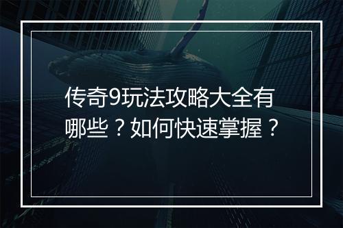 传奇9玩法攻略大全有哪些？如何快速掌握？