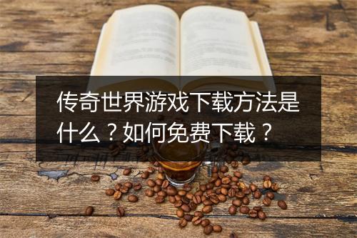 传奇世界游戏下载方法是什么？如何免费下载？
